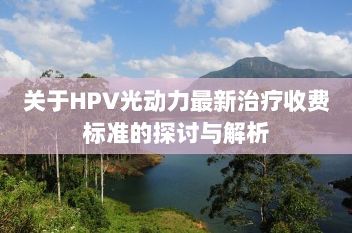 關于HPV光動力最新治療收費標準的探討與解析