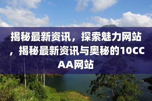 揭秘最新資訊，探索魅力網(wǎng)站，揭秘最新資訊與奧秘的10CCAA網(wǎng)站