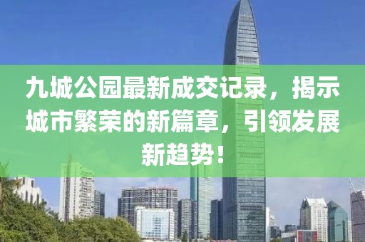 九城公園最新成交記錄，揭示城市繁榮的新篇章，引領(lǐng)發(fā)展新趨勢(shì)！