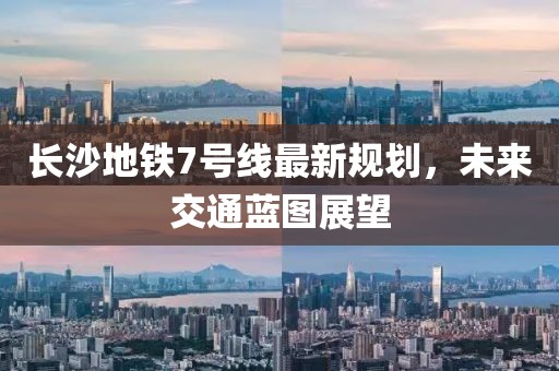 長沙地鐵7號線最新規(guī)劃，未來交通藍(lán)圖展望
