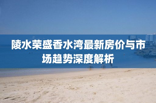 陵水榮盛香水灣最新房價(jià)與市場(chǎng)趨勢(shì)深度解析