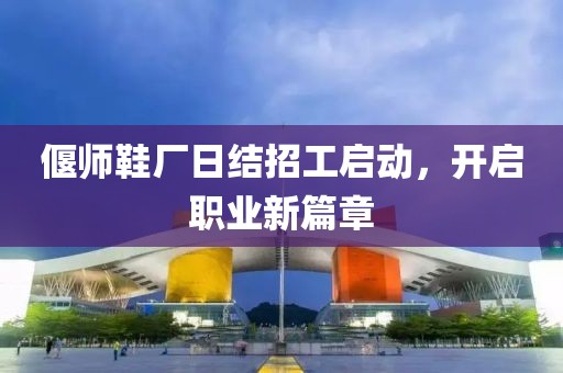 偃師鞋廠日結(jié)招工啟動，開啟職業(yè)新篇章