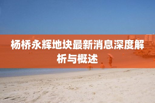 楊橋永輝地塊最新消息深度解析與概述