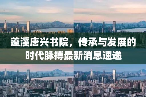 蓬溪唐興書院，傳承與發(fā)展的時代脈搏最新消息速遞