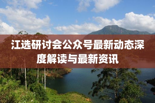 江選研討會公眾號最新動態(tài)深度解讀與最新資訊