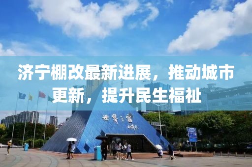 濟寧棚改最新進展，推動城市更新，提升民生福祉