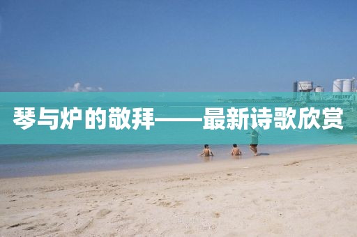 琴與爐的敬拜——最新詩歌欣賞