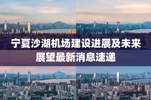 寧夏沙湖機場建設(shè)進展及未來展望最新消息速遞