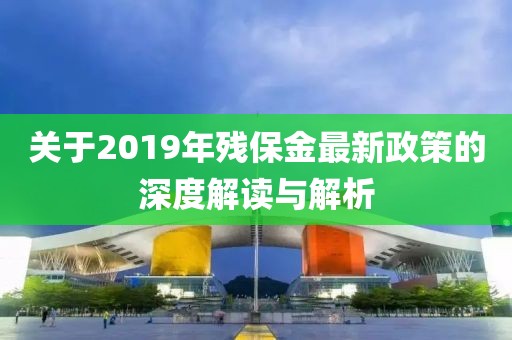 關(guān)于2019年殘保金最新政策的深度解讀與解析