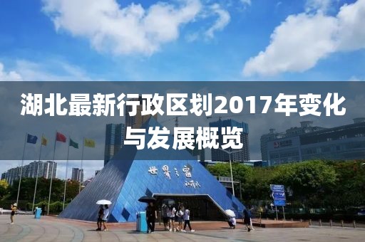 湖北最新行政區(qū)劃2017年變化與發(fā)展概覽